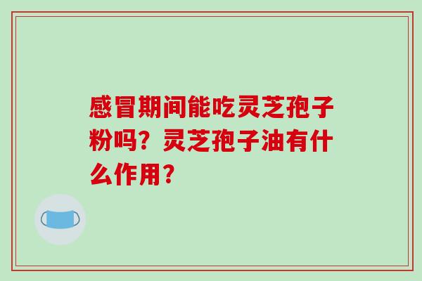 期间能吃灵芝孢子粉吗?灵芝孢子油有什么作用? 期间能吃灵芝孢子粉吗?灵芝孢子油有什么作用?