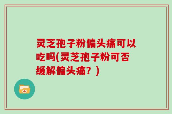 灵芝孢子粉可以吃吗(灵芝孢子粉可否缓解?) 灵芝孢子粉可以吃吗(灵芝孢子粉可否缓解?)