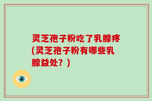 灵芝孢子粉吃了乳腺疼(灵芝孢子粉有哪些乳腺益处?) 灵芝孢子粉吃了乳腺疼(灵芝孢子粉有哪些乳腺益处?)
