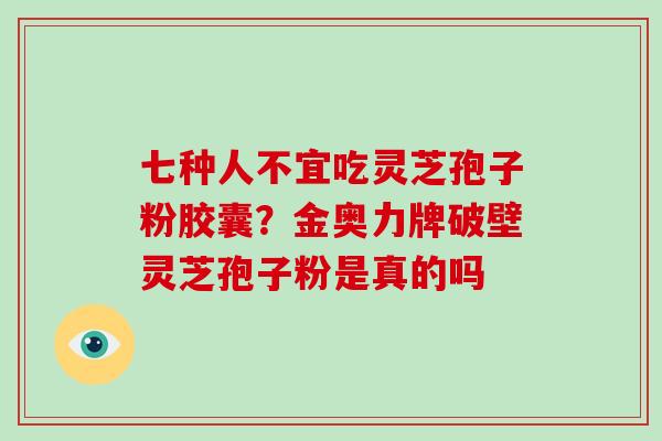 七种人不宜吃灵芝孢子粉胶囊?金奥力牌破壁灵芝孢子粉是真的吗 七种人不宜吃灵芝孢子粉胶囊?金奥力牌破壁灵芝孢子粉是真的吗