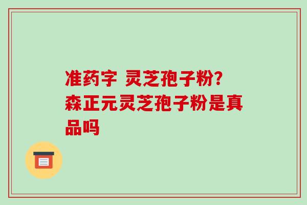 准药字 灵芝孢子粉?森正元灵芝孢子粉是真品吗 准药字 灵芝孢子粉?森正元灵芝孢子粉是真品吗