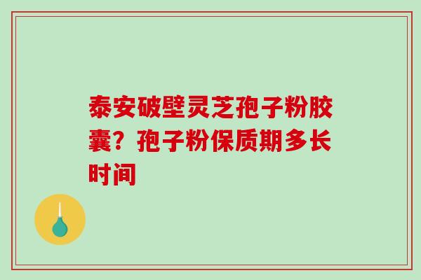 泰安破壁灵芝孢子粉胶囊?孢子粉保质期多长时间 泰安破壁灵芝孢子粉胶囊?孢子粉保质期多长时间
