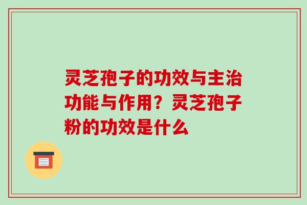 灵芝孢子的功效与主功能与作用?灵芝孢子粉的功效是什么 灵芝孢子的功效与主功能与作用?灵芝孢子粉的功效是什么