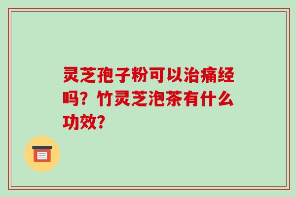 灵芝孢子粉可以痛经吗?竹灵芝泡茶有什么功效? 灵芝孢子粉可以痛经吗?竹灵芝泡茶有什么功效?