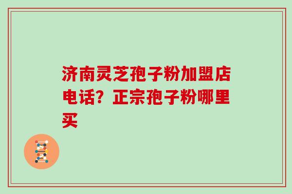 济南灵芝孢子粉加盟店电话?正宗孢子粉哪里买 济南灵芝孢子粉加盟店电话?正宗孢子粉哪里买