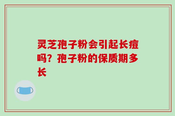 灵芝孢子粉会引起长痘吗?孢子粉的保质期多长 灵芝孢子粉会引起长痘吗?孢子粉的保质期多长