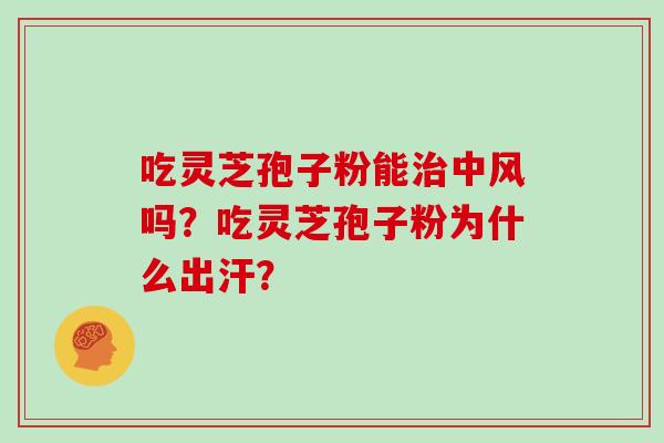 吃灵芝孢子粉能中风吗?吃灵芝孢子粉为什么出汗? 吃灵芝孢子粉能中风吗?吃灵芝孢子粉为什么出汗?