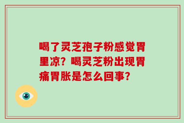 喝了灵芝孢子粉感觉胃里凉?喝灵芝粉出现胃痛胃胀是怎么回事? 喝了灵芝孢子粉感觉胃里凉?喝灵芝粉出现胃痛胃胀是怎么回事?
