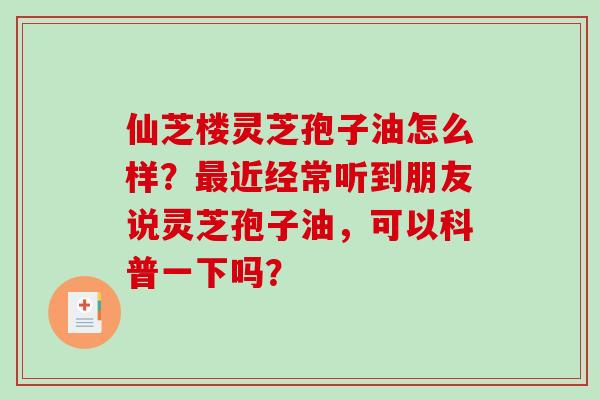 仙芝楼灵芝孢子油怎么样?近经常听到朋友说灵芝孢子油,可以科普一下吗? 仙芝楼灵芝孢子油怎么样?近经常听到朋友说灵芝孢子油,可以科普一下吗?