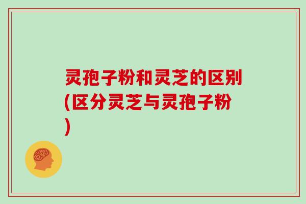 灵孢子粉和灵芝的区别(区分灵芝与灵孢子粉) 灵孢子粉和灵芝的区别(区分灵芝与灵孢子粉)