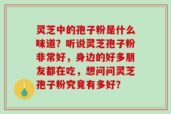 灵芝中的孢子粉是什么味道?听说灵芝孢子粉非常好,身边的好多朋友都在吃,想问问灵芝孢子粉究竟有多好? 灵芝中的孢子粉是什么味道?听说灵芝孢子粉非常好,身边的好多朋友都在吃,想问问灵芝孢子粉究竟有多好?