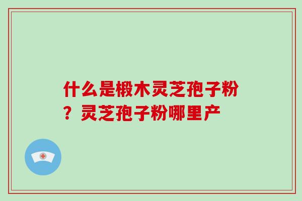什么是椴木灵芝孢子粉?灵芝孢子粉哪里产 什么是椴木灵芝孢子粉?灵芝孢子粉哪里产