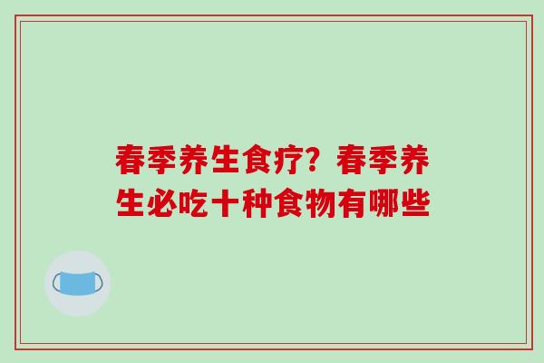 春季养生食疗?春季养生必吃十种食物有哪些 春季养生食疗?春季养生必吃十种食物有哪些