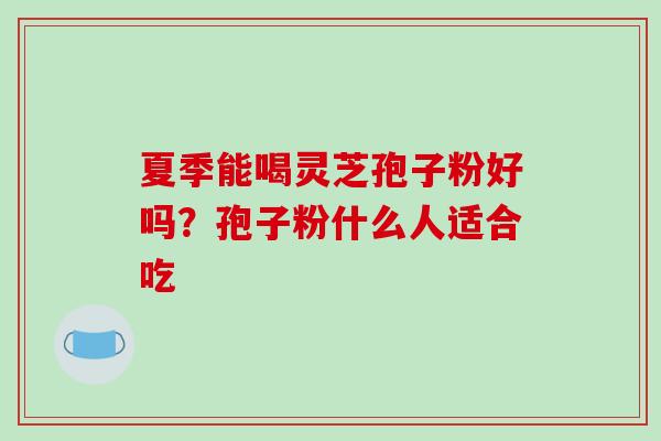 夏季能喝灵芝孢子粉好吗?孢子粉什么人适合吃 夏季能喝灵芝孢子粉好吗?孢子粉什么人适合吃