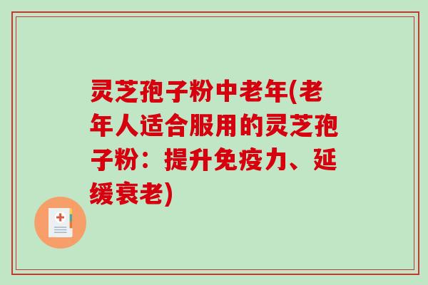 灵芝孢子粉中老年(老年人适合服用的灵芝孢子粉:提升免疫力、延缓) 灵芝孢子粉中老年(老年人适合服用的灵芝孢子粉:提升免疫力、延缓)