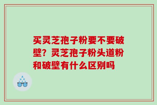 买灵芝孢子粉要不要破壁?灵芝孢子粉头道粉和破壁有什么区别吗 买灵芝孢子粉要不要破壁?灵芝孢子粉头道粉和破壁有什么区别吗