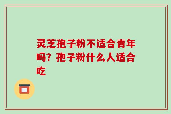 灵芝孢子粉不适合青年吗?孢子粉什么人适合吃 灵芝孢子粉不适合青年吗?孢子粉什么人适合吃