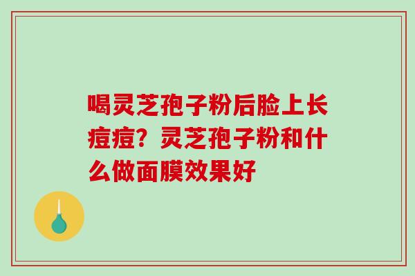 喝灵芝孢子粉后脸上长痘痘?灵芝孢子粉和什么做面膜效果好 喝灵芝孢子粉后脸上长痘痘?灵芝孢子粉和什么做面膜效果好