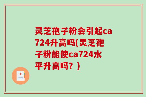 灵芝孢子粉会引起ca724升高吗(灵芝孢子粉能使ca724水平升高吗?) 灵芝孢子粉会引起ca724升高吗(灵芝孢子粉能使ca724水平升高吗?)
