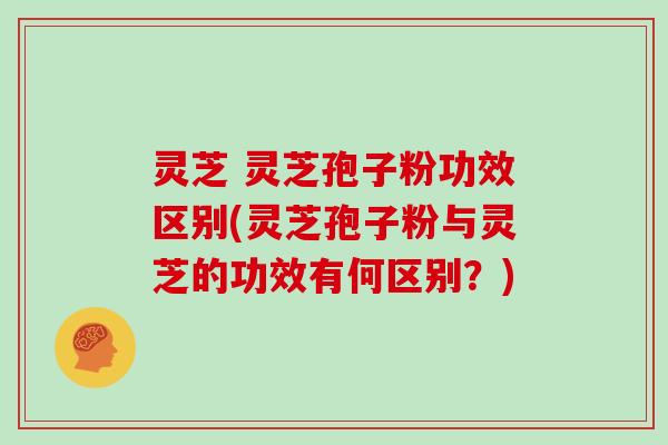 灵芝 灵芝孢子粉功效区别(灵芝孢子粉与灵芝的功效有何区别?) 灵芝 灵芝孢子粉功效区别(灵芝孢子粉与灵芝的功效有何区别?)