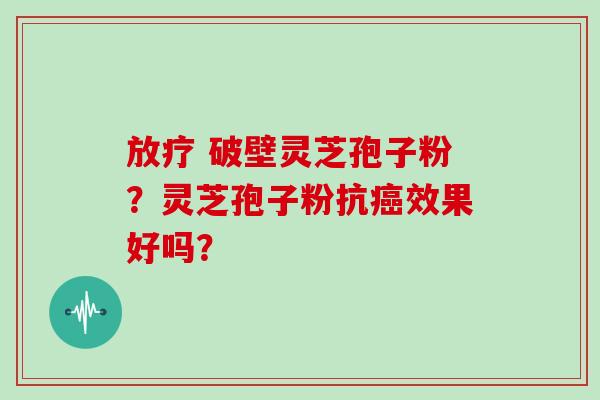  破壁灵芝孢子粉？灵芝孢子粉抗效果好吗？