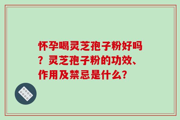怀孕喝灵芝孢子粉好吗?灵芝孢子粉的功效、作用及禁忌是什么? 怀孕喝灵芝孢子粉好吗?灵芝孢子粉的功效、作用及禁忌是什么?