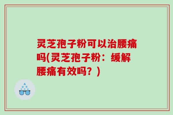 灵芝孢子粉可以腰痛吗(灵芝孢子粉:缓解腰痛有效吗?) 灵芝孢子粉可以腰痛吗(灵芝孢子粉:缓解腰痛有效吗?)