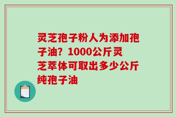 灵芝孢子粉人为添加孢子油?1000公斤灵芝萃体可取出多少公斤纯孢子油 灵芝孢子粉人为添加孢子油?1000公斤灵芝萃体可取出多少公斤纯孢子油