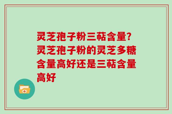 灵芝孢子粉三萜含量?灵芝孢子粉的灵芝多糖含量高好还是三萜含量高好 灵芝孢子粉三萜含量?灵芝孢子粉的灵芝多糖含量高好还是三萜含量高好