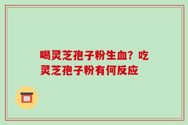 喝灵芝孢子粉生?吃灵芝孢子粉有何反应 喝灵芝孢子粉生?吃灵芝孢子粉有何反应
