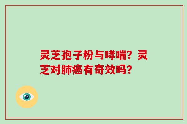 灵芝孢子粉与?灵芝对有奇效吗? 灵芝孢子粉与?灵芝对有奇效吗?