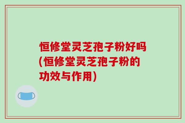 恒修堂灵芝孢子粉好吗(恒修堂灵芝孢子粉的功效与作用) 恒修堂灵芝孢子粉好吗(恒修堂灵芝孢子粉的功效与作用)