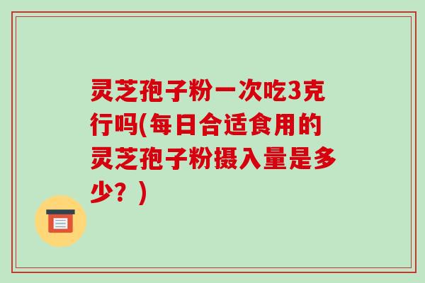 灵芝孢子粉一次吃3克行吗(每日合适食用的灵芝孢子粉摄入量是多少?) 灵芝孢子粉一次吃3克行吗(每日合适食用的灵芝孢子粉摄入量是多少?)