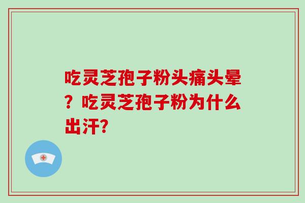 吃灵芝孢子粉头痛头晕?吃灵芝孢子粉为什么出汗? 吃灵芝孢子粉头痛头晕?吃灵芝孢子粉为什么出汗?