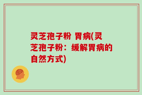 灵芝孢子粉 胃(灵芝孢子粉:缓解胃的自然方式) 灵芝孢子粉 胃(灵芝孢子粉:缓解胃的自然方式)
