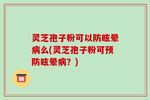 灵芝孢子粉可以防眩晕么(灵芝孢子粉可眩晕?) 灵芝孢子粉可以防眩晕么(灵芝孢子粉可眩晕?)