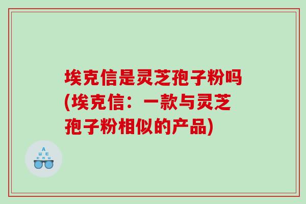 埃克信是灵芝孢子粉吗(埃克信:一款与灵芝孢子粉相似的产品) 埃克信是灵芝孢子粉吗(埃克信:一款与灵芝孢子粉相似的产品)