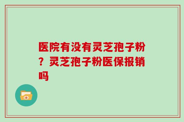 医院有没有灵芝孢子粉?灵芝孢子粉医保报销吗 医院有没有灵芝孢子粉?灵芝孢子粉医保报销吗