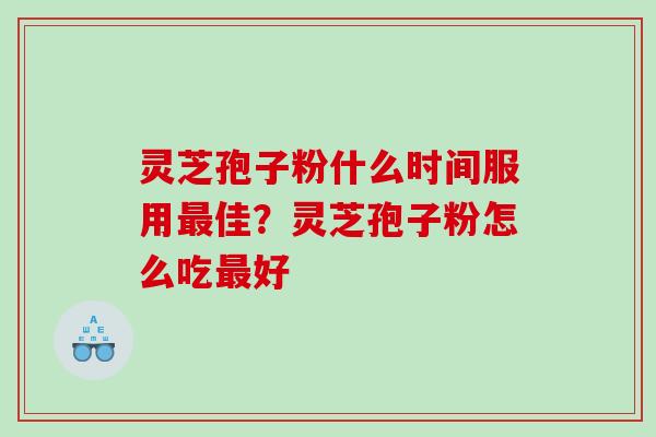灵芝孢子粉什么时间服用佳?灵芝孢子粉怎么吃好 灵芝孢子粉什么时间服用佳?灵芝孢子粉怎么吃好
