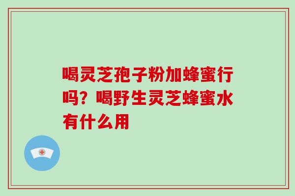 喝灵芝孢子粉加蜂蜜行吗?喝野生灵芝蜂蜜水有什么用 喝灵芝孢子粉加蜂蜜行吗?喝野生灵芝蜂蜜水有什么用