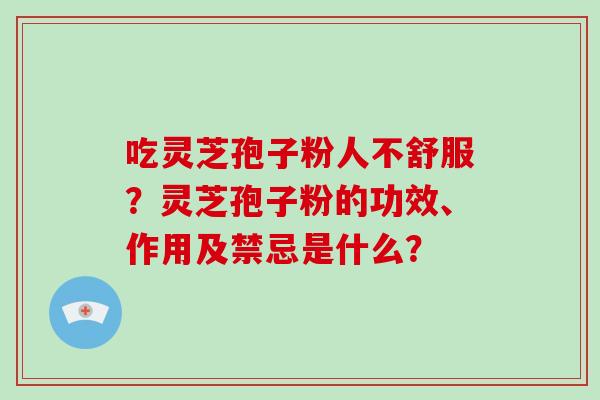 吃灵芝孢子粉人不舒服?灵芝孢子粉的功效、作用及禁忌是什么? 吃灵芝孢子粉人不舒服?灵芝孢子粉的功效、作用及禁忌是什么?