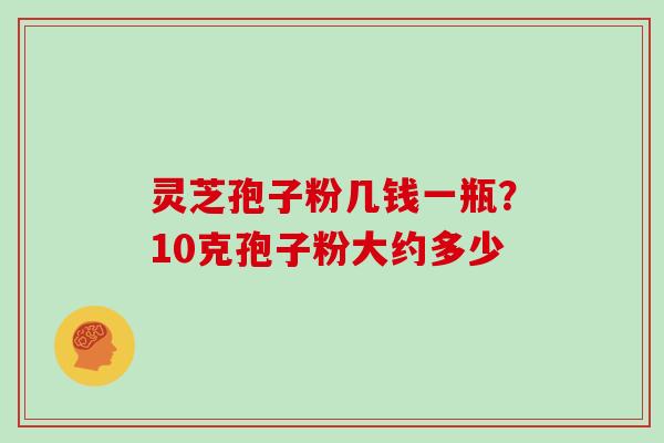 灵芝孢子粉几钱一瓶？10克孢子粉大约多少