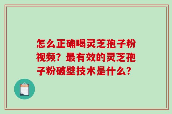 怎么正确喝灵芝孢子粉视频？有效的灵芝孢子粉破壁技术是什么？