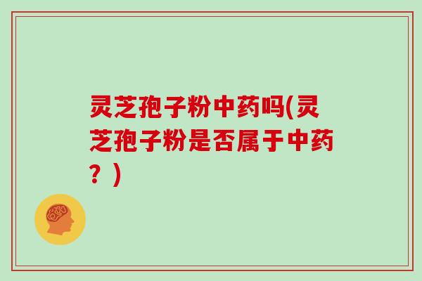 灵芝孢子粉吗(灵芝孢子粉是否属于?) 灵芝孢子粉吗(灵芝孢子粉是否属于?)