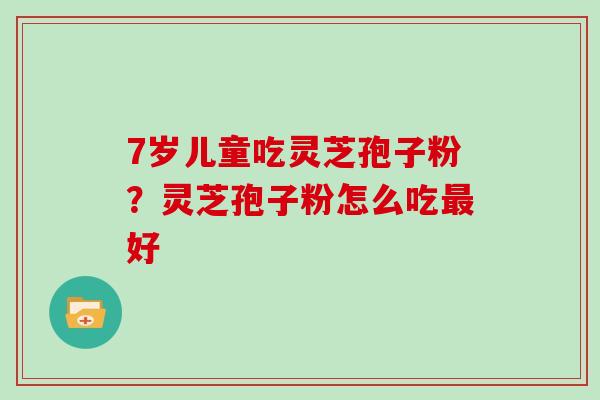7岁儿童吃灵芝孢子粉？灵芝孢子粉怎么吃好