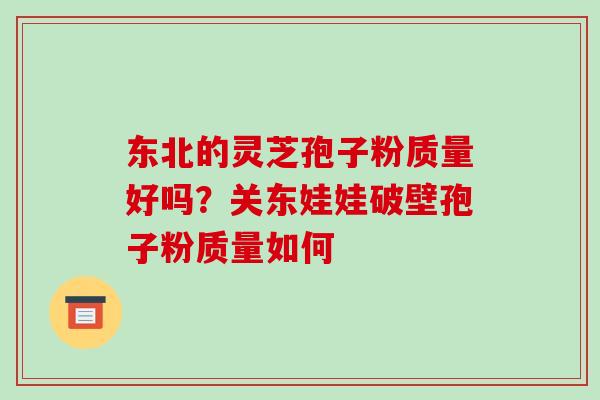 东北的灵芝孢子粉质量好吗？关东娃娃破壁孢子粉质量如何