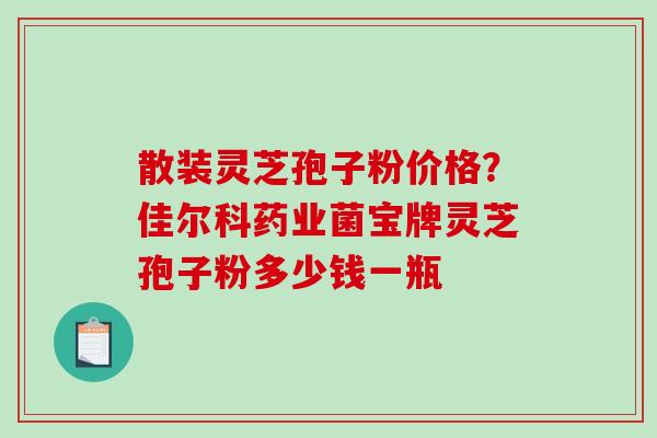散装灵芝孢子粉价格?佳尔科药业菌宝牌灵芝孢子粉多少钱一瓶 散装灵芝孢子粉价格?佳尔科药业菌宝牌灵芝孢子粉多少钱一瓶