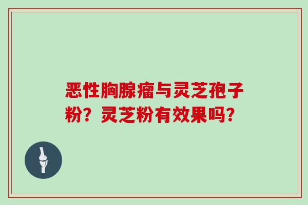 恶性胸腺瘤与灵芝孢子粉?灵芝粉有效果吗? 恶性胸腺瘤与灵芝孢子粉?灵芝粉有效果吗?