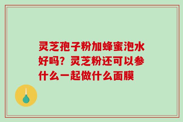 灵芝孢子粉加蜂蜜泡水好吗?灵芝粉还可以参什么一起做什么面膜 灵芝孢子粉加蜂蜜泡水好吗?灵芝粉还可以参什么一起做什么面膜