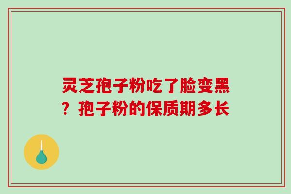 灵芝孢子粉吃了脸变黑?孢子粉的保质期多长 灵芝孢子粉吃了脸变黑?孢子粉的保质期多长